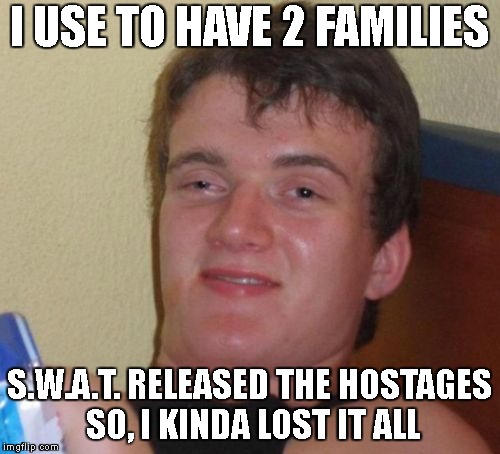 10 Guy Meme | I USE TO HAVE 2 FAMILIES S.W.A.T. RELEASED THE HOSTAGES SO, I KINDA LOST IT ALL | image tagged in memes,10 guy | made w/ Imgflip meme maker