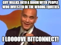 carlos | GUY WALKS INTO A ROOM WITH PEOPLE WHO INVESTED IN THE WRONG EQUITIES; I LOOOOVE BITCONNECT! | image tagged in bitcoin,connection | made w/ Imgflip meme maker