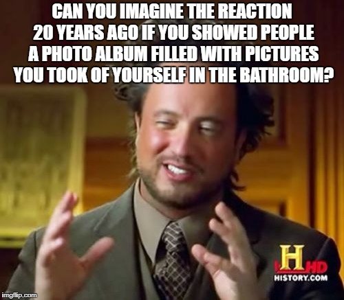 photos today vs then | CAN YOU IMAGINE THE REACTION 20 YEARS AGO IF YOU SHOWED PEOPLE A PHOTO ALBUM FILLED WITH PICTURES YOU TOOK OF YOURSELF IN THE BATHROOM? | image tagged in selfies | made w/ Imgflip meme maker