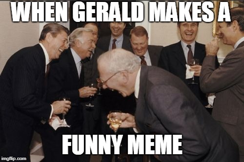 Laughing Men In Suits Meme | WHEN GERALD MAKES A; FUNNY MEME | image tagged in memes,laughing men in suits | made w/ Imgflip meme maker