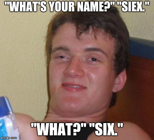 10 Guy | "WHAT'S YOUR NAME?"
"SIEX."; "WHAT?"
"SIX." | image tagged in memes,10 guy | made w/ Imgflip meme maker