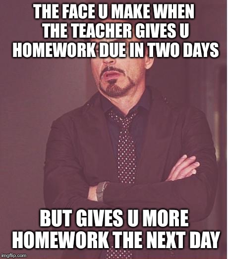 Face You Make Robert Downey Jr Meme | THE FACE U MAKE WHEN THE TEACHER GIVES U HOMEWORK DUE IN TWO DAYS; BUT GIVES U MORE HOMEWORK THE NEXT DAY | image tagged in memes,face you make robert downey jr | made w/ Imgflip meme maker