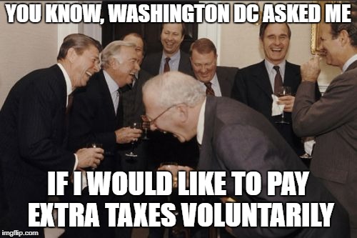 Laughing Men In Suits Meme | YOU KNOW, WASHINGTON DC ASKED ME IF I WOULD LIKE TO PAY EXTRA TAXES VOLUNTARILY | image tagged in memes,laughing men in suits | made w/ Imgflip meme maker