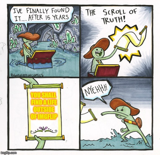 The Scroll Of Truth Meme | YOU SHALL FIND A LIFE OUTSIDE OF IMGFLIP | image tagged in memes,the scroll of truth | made w/ Imgflip meme maker