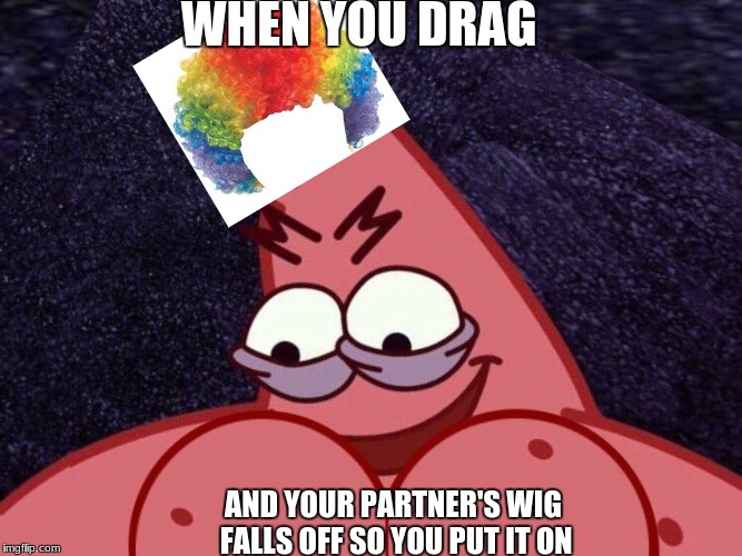 WHEN YOU DRAG; AND YOUR PARTNER'S WIG FALLS OFF SO YOU PUT IT ON | image tagged in savage,savage patrick,reee,toodank4yall,memes,funny memes | made w/ Imgflip meme maker