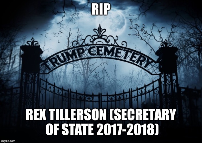 RIP REX TILLERSON  | RIP; REX TILLERSON (SECRETARY OF STATE 2017-2018) | image tagged in rex tillerson,donald trump,trump administration | made w/ Imgflip meme maker