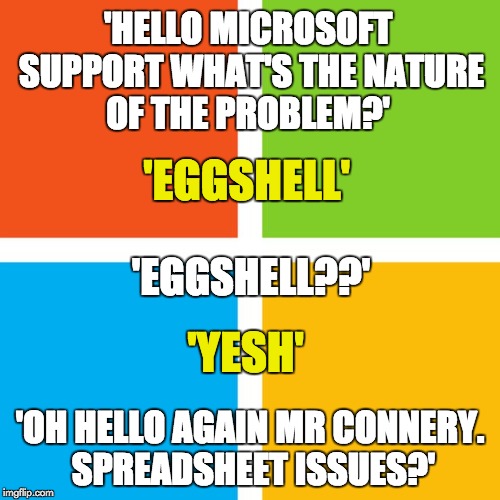 Eggshell | 'HELLO MICROSOFT SUPPORT WHAT'S THE NATURE OF THE PROBLEM?'; 'EGGSHELL'; 'EGGSHELL??'; 'YESH'; 'OH HELLO AGAIN MR CONNERY. SPREADSHEET ISSUES?' | image tagged in microsoft,meme | made w/ Imgflip meme maker