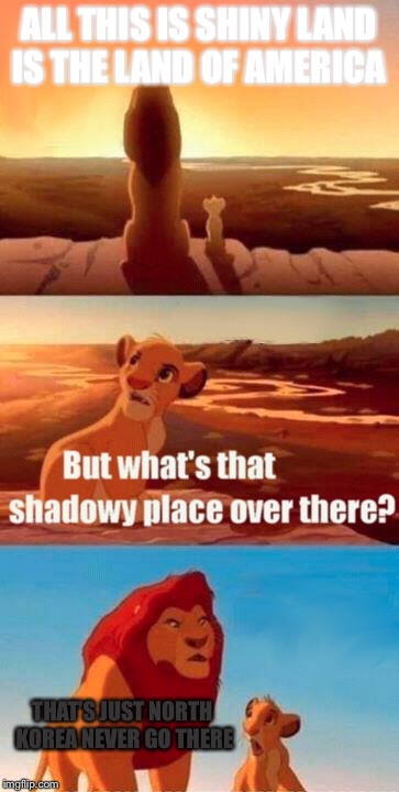 Simba Shadowy Place Meme | ALL THIS IS SHINY LAND IS THE LAND OF AMERICA; THAT’S JUST NORTH KOREA NEVER GO THERE | image tagged in memes,simba shadowy place | made w/ Imgflip meme maker