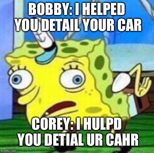 Sarcastic spongebob | BOBBY: I HELPED YOU DETAIL YOUR CAR; COREY: I HULPD YOU DETIAL UR CAHR | image tagged in sarcastic spongebob | made w/ Imgflip meme maker