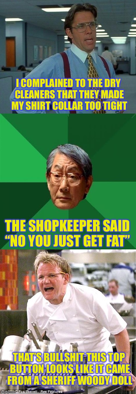 I COMPLAINED TO THE DRY CLEANERS THAT THEY MADE MY SHIRT COLLAR TOO TIGHT; THE SHOPKEEPER SAID “NO YOU JUST GET FAT”; THAT’S BULLSHIT THIS TOP BUTTON LOOKS LIKE IT CAME FROM A SHERIFF WOODY DOLL | image tagged in memes,funny,so true | made w/ Imgflip meme maker