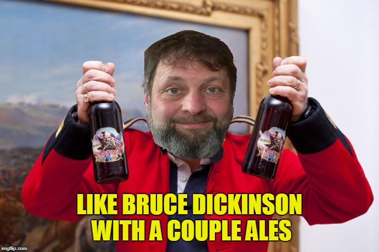 LIKE BRUCE DICKINSON WITH A COUPLE ALES | made w/ Imgflip meme maker