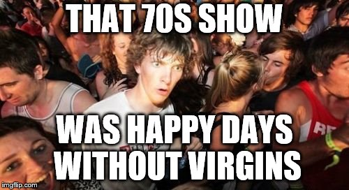 yeah Fonzie was one too | THAT 70S SHOW; WAS HAPPY DAYS WITHOUT VIRGINS | image tagged in memes,sudden clarity clarence,that 70's show,happy days | made w/ Imgflip meme maker