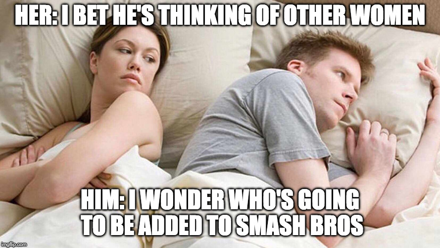 Who likes Nintendo? | HER: I BET HE'S THINKING OF OTHER WOMEN; HIM: I WONDER WHO'S GOING TO BE ADDED TO SMASH BROS | image tagged in i bet he's thinking about other women,super smash bros,switch,nintendo | made w/ Imgflip meme maker