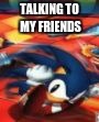 talking to my friends it be like | TALKING TO MY FRIENDS | image tagged in sonic curled up,memes | made w/ Imgflip meme maker