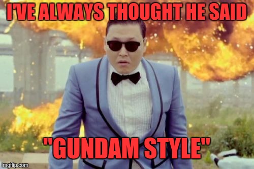 PSY Week, 10th March to 18th March, the first ever Meme_Kitteh event! | I'VE ALWAYS THOUGHT HE SAID; "GUNDAM STYLE" | image tagged in memes,gangnam style psy | made w/ Imgflip meme maker