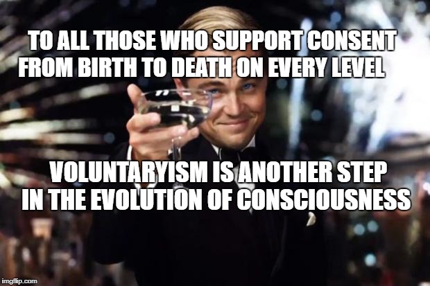 The Great Gatsby | TO ALL THOSE WHO SUPPORT CONSENT FROM BIRTH TO DEATH ON EVERY LEVEL; VOLUNTARYISM IS ANOTHER STEP IN THE EVOLUTION OF CONSCIOUSNESS | image tagged in the great gatsby | made w/ Imgflip meme maker
