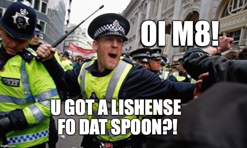 Britain is beyond Memehood | OI M8! U GOT A LISHENSE F0 DAT SPOON?! | image tagged in britain,spoon,politics,memes,english | made w/ Imgflip meme maker
