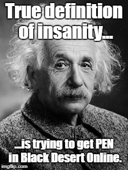 True definition of insanity | True definition of insanity... ...is trying to get PEN in Black Desert Online. | image tagged in memes,albert einstein,games | made w/ Imgflip meme maker