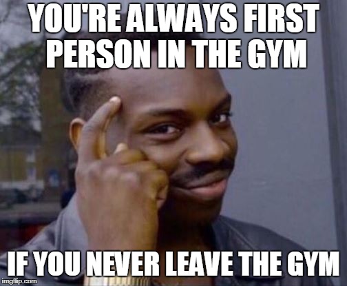 black guy pointing at head | YOU'RE ALWAYS FIRST PERSON IN THE GYM; IF YOU NEVER LEAVE THE GYM | image tagged in black guy pointing at head | made w/ Imgflip meme maker