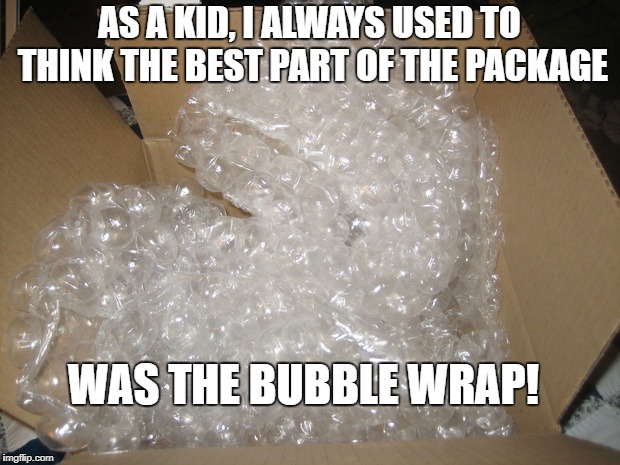 When I was a kid, it was easy to find fun ! | AS A KID, I ALWAYS USED TO THINK THE BEST PART OF THE PACKAGE; WAS THE BUBBLE WRAP! | image tagged in bubble wrap,when i was a kid,packages,best part,popping | made w/ Imgflip meme maker