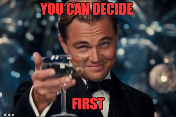 Leonardo Dicaprio Cheers Meme | YOU CAN DECIDE FIRST | image tagged in memes,leonardo dicaprio cheers | made w/ Imgflip meme maker