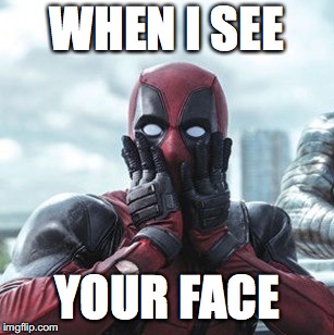 Deadpool - oh no! | WHEN I SEE; YOUR FACE | image tagged in deadpool - oh no | made w/ Imgflip meme maker