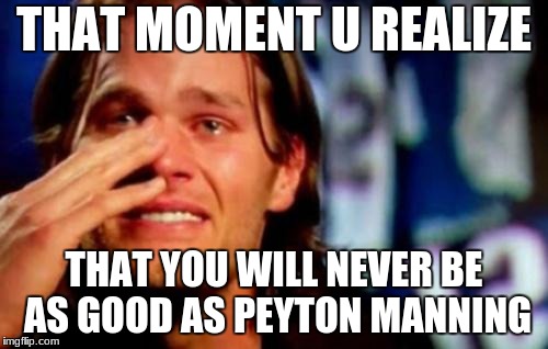 crying tom brady | THAT MOMENT U REALIZE; THAT YOU WILL NEVER BE AS GOOD AS PEYTON MANNING | image tagged in crying tom brady | made w/ Imgflip meme maker