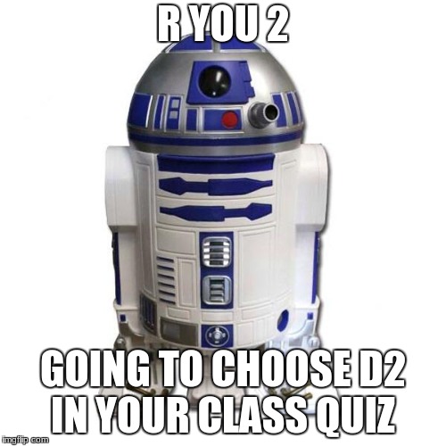 R2D2 | R YOU 2; GOING TO CHOOSE D2 IN YOUR CLASS QUIZ | image tagged in r2d2 | made w/ Imgflip meme maker