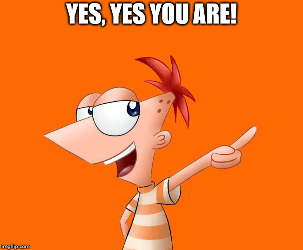 phineas and ferb  | YES, YES YOU ARE! | image tagged in phineas and ferb | made w/ Imgflip meme maker