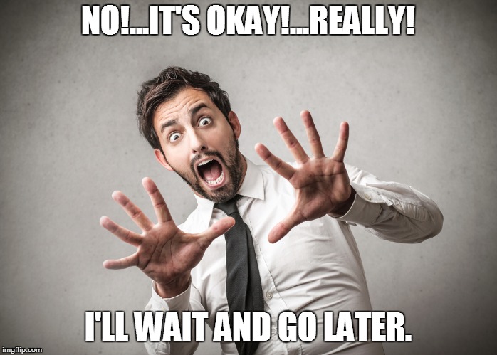 NO!...IT'S OKAY!...REALLY! I'LL WAIT AND GO LATER. | made w/ Imgflip meme maker