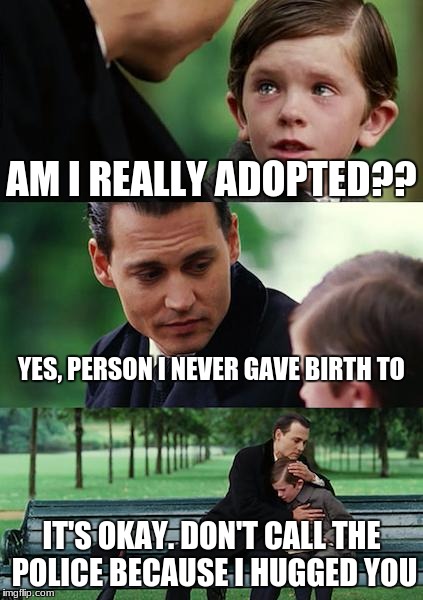 Finding Neverland | AM I REALLY ADOPTED?? YES, PERSON I NEVER GAVE BIRTH TO; IT'S OKAY. DON'T CALL THE POLICE BECAUSE I HUGGED YOU | image tagged in memes,finding neverland | made w/ Imgflip meme maker