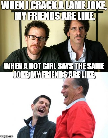 Friends are like... | WHEN I CRACK A LAME JOKE, MY FRIENDS ARE LIKE, WHEN A HOT GIRL SAYS THE SAME JOKE, MY FRIENDS ARE LIKE, | image tagged in romney and ryan,laughing,serious,hot girl,memes | made w/ Imgflip meme maker