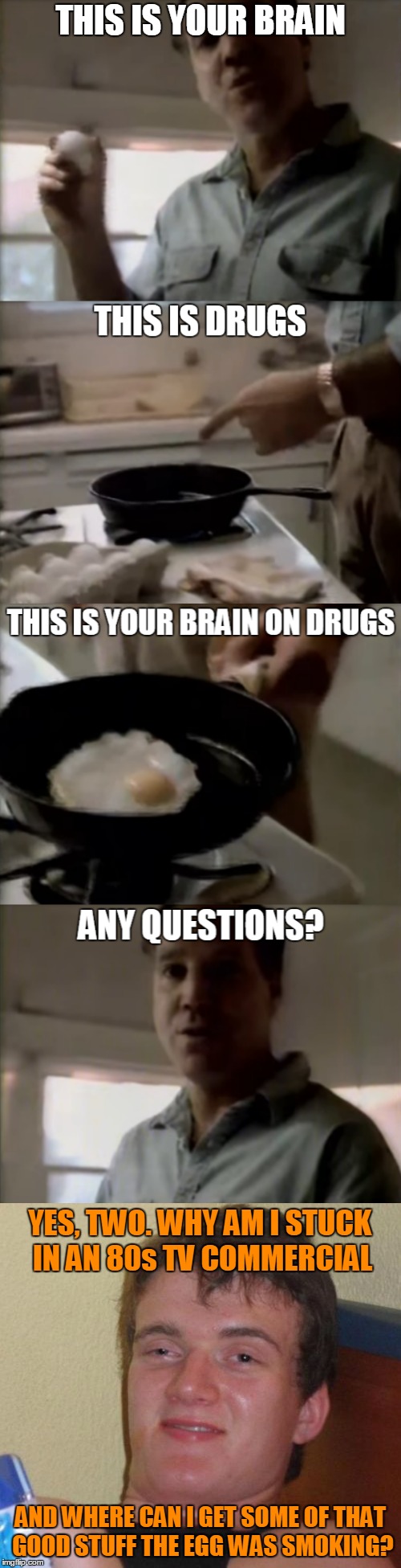 Always Look On the Sunny Side Up Side | THIS IS YOUR BRAIN; YES, TWO. WHY AM I STUCK IN AN 80s TV COMMERCIAL; AND WHERE CAN I GET SOME OF THAT GOOD STUFF THE EGG WAS SMOKING? | image tagged in memes,10 guy,drugs are bad,1980s,tv,commercial | made w/ Imgflip meme maker