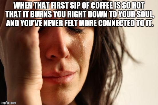 First World Problems | WHEN THAT FIRST SIP OF COFFEE IS SO HOT THAT IT BURNS YOU RIGHT DOWN TO YOUR SOUL, AND YOU'VE NEVER FELT MORE CONNECTED TO IT. | image tagged in memes,first world problems | made w/ Imgflip meme maker