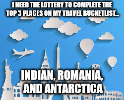 Travel Bucketlist | I NEED THE LOTTERY TO COMPLETE THE TOP 3 PLACES ON MY TRAVEL BUCKETLIST... INDIAN, ROMANIA, AND ANTARCTICA | image tagged in travel bucketlist | made w/ Imgflip meme maker