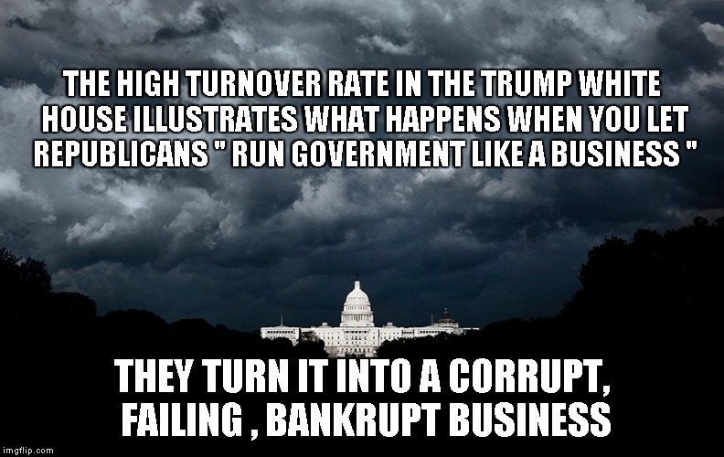 THE HIGH TURNOVER RATE IN THE TRUMP WHITE HOUSE ILLUSTRATES WHAT HAPPENS WHEN YOU LET REPUBLICANS " RUN GOVERNMENT LIKE A BUSINESS "; THEY TURN IT INTO A CORRUPT, FAILING , BANKRUPT BUSINESS | image tagged in trump,republicans,white house | made w/ Imgflip meme maker