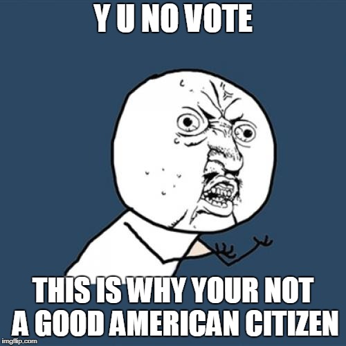 Y U No Vote!? | Y U NO VOTE; THIS IS WHY YOUR NOT A GOOD AMERICAN CITIZEN | image tagged in memes,y u no,vote,american citizen | made w/ Imgflip meme maker