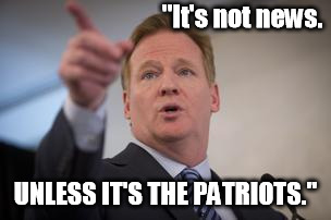 roger goodell | "It's not news. UNLESS IT'S THE PATRIOTS." | image tagged in roger goodell | made w/ Imgflip meme maker