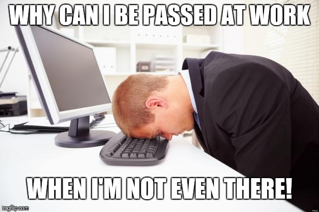 Working | WHY CAN I BE PASSED AT WORK; WHEN I'M NOT EVEN THERE! | image tagged in working | made w/ Imgflip meme maker