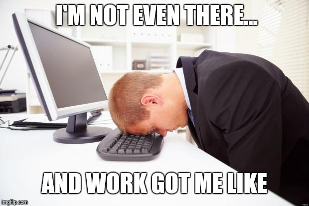 Working | I'M NOT EVEN THERE... AND WORK GOT ME LIKE | image tagged in working | made w/ Imgflip meme maker