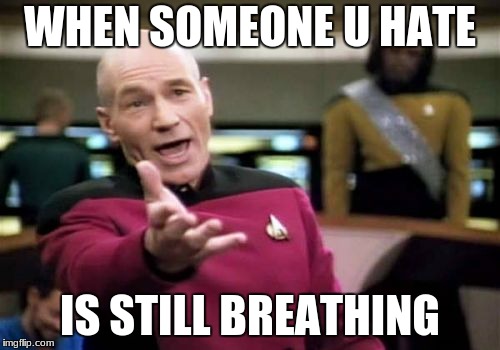 Picard Wtf | WHEN SOMEONE U HATE; IS STILL BREATHING | image tagged in memes,picard wtf | made w/ Imgflip meme maker