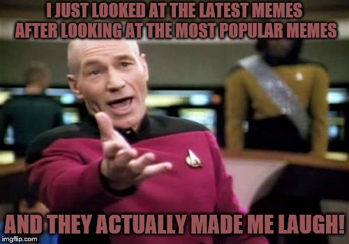Picard Wtf | I JUST LOOKED AT THE LATEST MEMES AFTER LOOKING AT THE MOST POPULAR MEMES; AND THEY ACTUALLY MADE ME LAUGH! | image tagged in memes,picard wtf | made w/ Imgflip meme maker