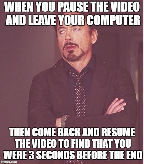 Face You Make Robert Downey Jr Meme | WHEN YOU PAUSE THE VIDEO AND LEAVE YOUR COMPUTER; THEN COME BACK AND RESUME THE VIDEO TO FIND THAT YOU WERE 3 SECONDS BEFORE THE END | image tagged in memes,face you make robert downey jr | made w/ Imgflip meme maker