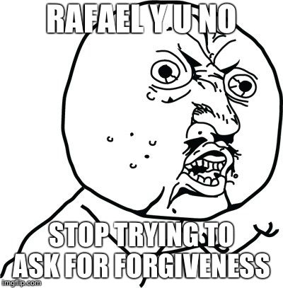 Y U no guy | RAFAEL Y U NO; STOP TRYING TO ASK FOR FORGIVENESS | image tagged in y u no guy | made w/ Imgflip meme maker
