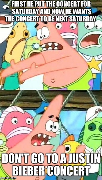 Put It Somewhere Else Patrick Meme | FIRST HE PUT THE CONCERT FOR SATURDAY AND NOW HE WANTS THE CONCERT TO BE NEXT SATURDAY; DON'T GO TO A JUSTIN BIEBER CONCERT | image tagged in memes,put it somewhere else patrick | made w/ Imgflip meme maker