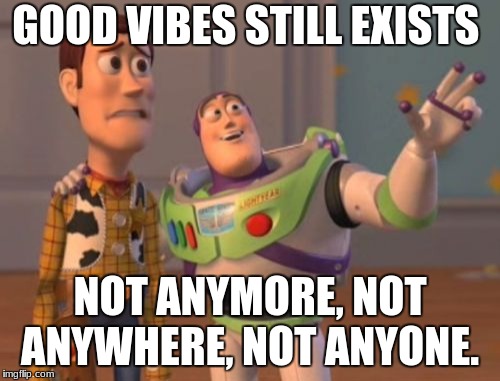 X, X Everywhere Meme | GOOD VIBES STILL EXISTS; NOT ANYMORE, NOT ANYWHERE, NOT ANYONE. | image tagged in memes,x x everywhere | made w/ Imgflip meme maker