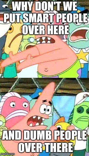 Put It Somewhere Else Patrick Meme | WHY DON'T WE PUT SMART PEOPLE OVER HERE; AND DUMB PEOPLE OVER THERE | image tagged in memes,put it somewhere else patrick | made w/ Imgflip meme maker
