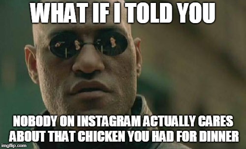 Matrix Morpheus | WHAT IF I TOLD YOU; NOBODY ON INSTAGRAM ACTUALLY CARES ABOUT THAT CHICKEN YOU HAD FOR DINNER | image tagged in memes,matrix morpheus | made w/ Imgflip meme maker