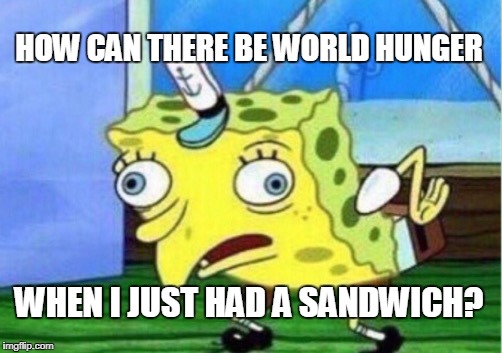 Mocking Spongebob Meme | HOW CAN THERE BE WORLD HUNGER WHEN I JUST HAD A SANDWICH? | image tagged in memes,mocking spongebob | made w/ Imgflip meme maker