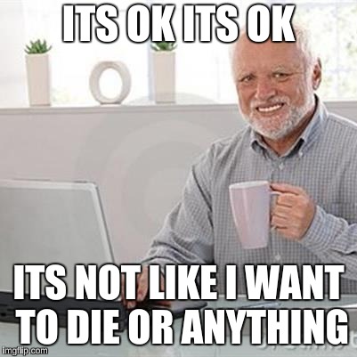 dead inside grandpa | ITS OK ITS OK; ITS NOT LIKE I WANT TO DIE OR ANYTHING | image tagged in dead inside grandpa | made w/ Imgflip meme maker